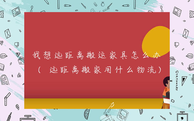 我想远距离搬运家具怎么办 (远距离搬家用什么物流)